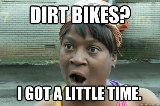 Dirt Bikes? I Got A little Time.  Aint nobody got time for that