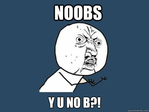 Noobs y u no b?!  Y U No