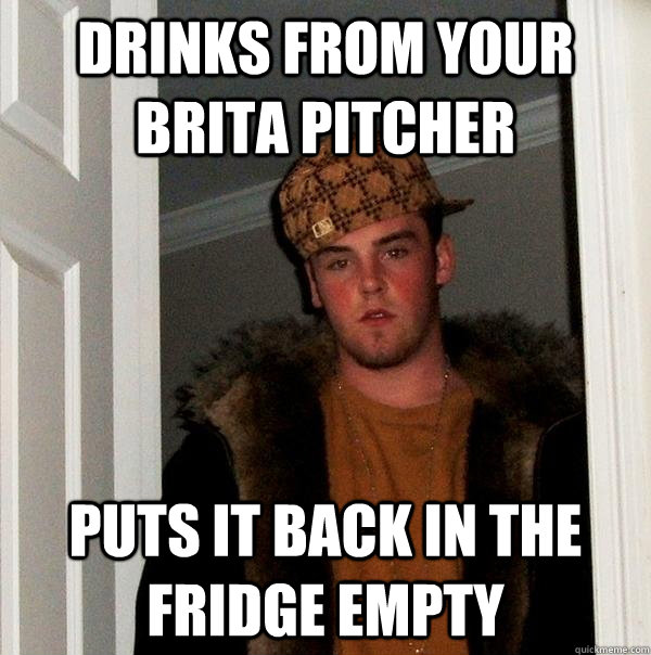 Drinks from your Brita pitcher PUTS IT BACK IN THE FRIDGE EMPTY  Scumbag Steve