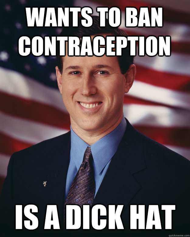 wants to ban contraception is a dick hat  Rick Santorum