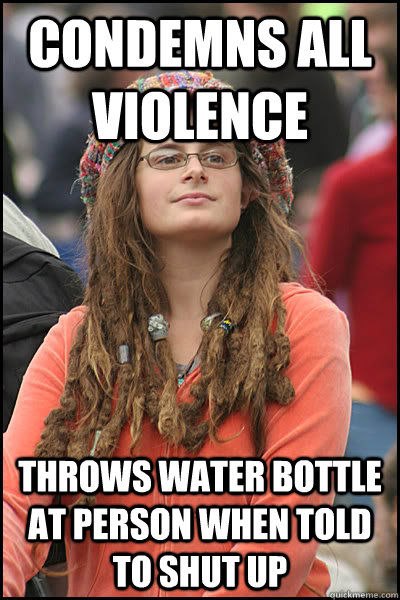 Condemns all violence Throws water bottle at person when told to shut up  College Liberal