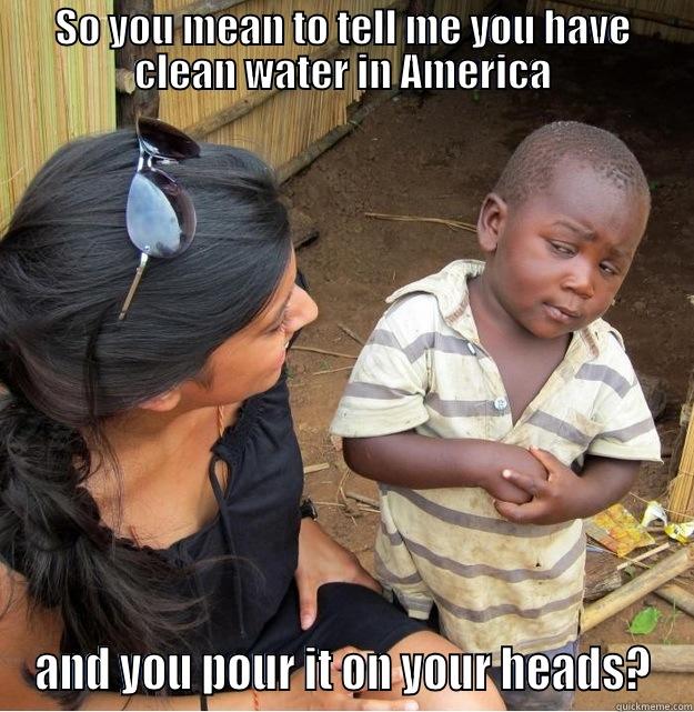 SO YOU MEAN TO TELL ME YOU HAVE CLEAN WATER IN AMERICA AND YOU POUR IT ON YOUR HEADS? Skeptical Third World Kid