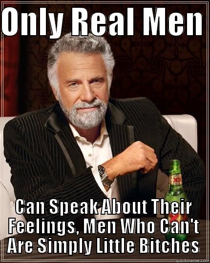 ONLY REAL MEN  CAN SPEAK ABOUT THEIR FEELINGS, MEN WHO CAN'T ARE SIMPLY LITTLE BITCHES The Most Interesting Man In The World