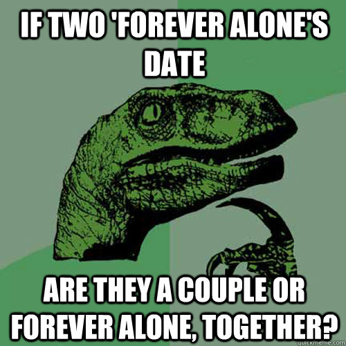 If two 'forever alone's date Are they a couple or forever alone, together?  Philosoraptor