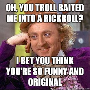 Oh, you troll baited me into a rickroll? I bet you think you're so funny and original - Oh, you troll baited me into a rickroll? I bet you think you're so funny and original  Condescending Wonka