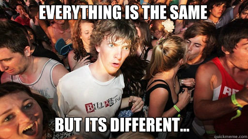 Everything is the same
 But its different...  Sudden Clarity Clarence