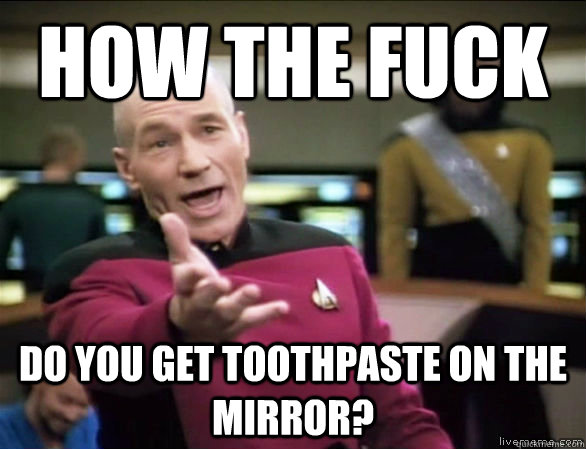 how the fuck do you get toothpaste on the mirror? - how the fuck do you get toothpaste on the mirror?  Annoyed Picard HD
