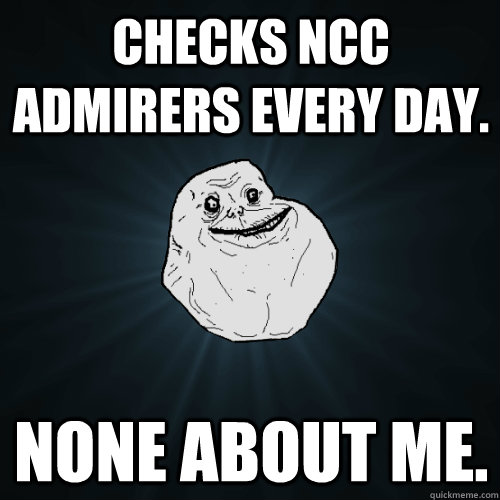 Checks NCC Admirers every day. None about me.  Forever Alone