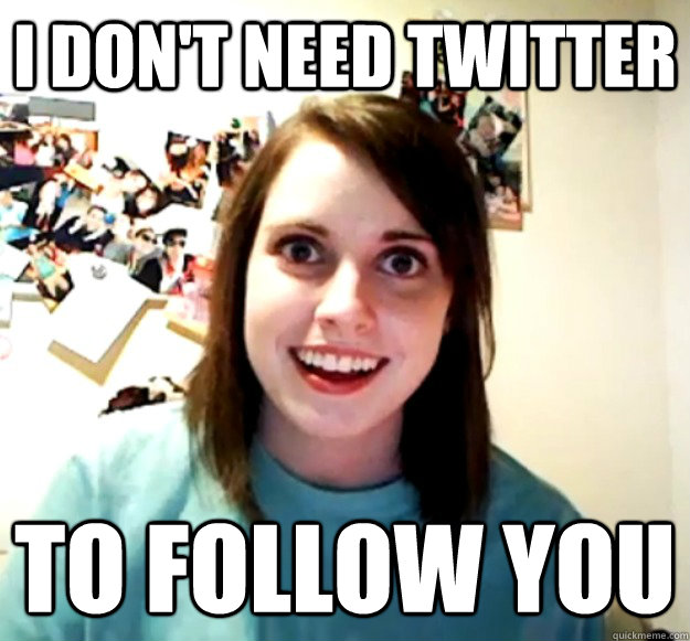 I don't need Twitter to follow you  Overly Attached Girlfriend