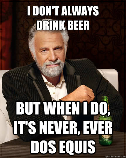 I don't always 
drink beer But when i do, it's never, ever dos equis - I don't always 
drink beer But when i do, it's never, ever dos equis  The Most Interesting Man In The World