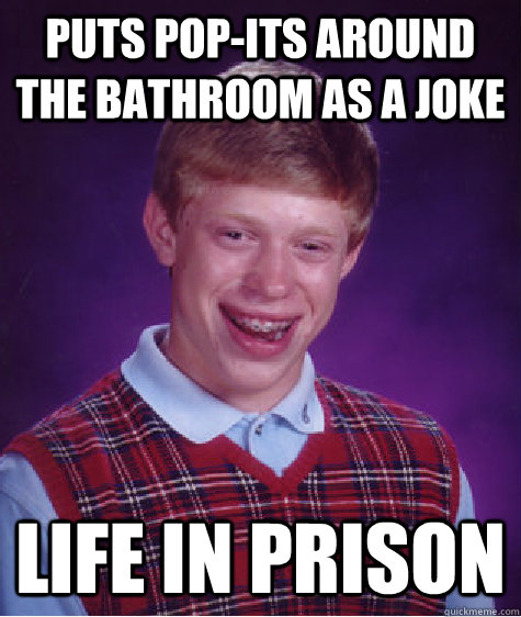 Puts pop-its around the bathroom as a joke life in prison  Bad Luck Brian