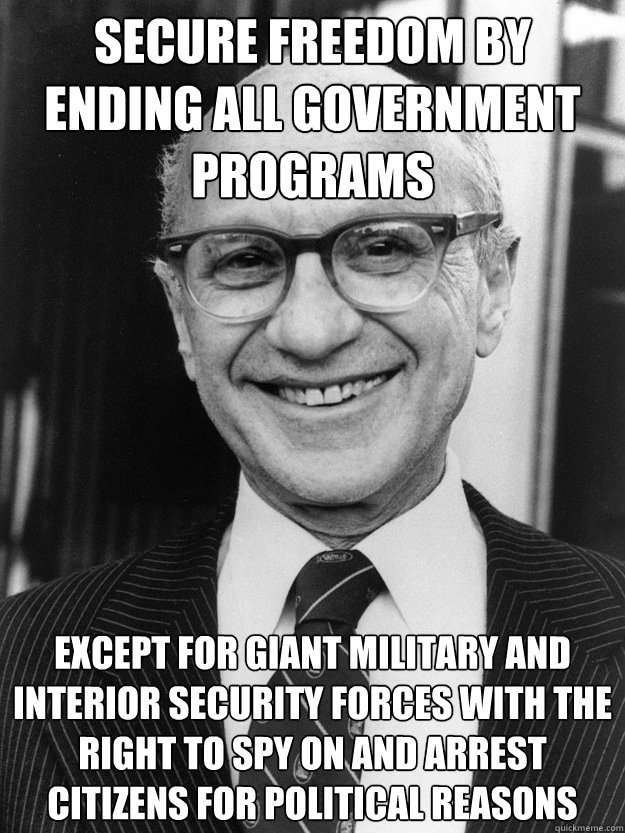 Secure freedom by ending all government programs except for giant military and interior security forces with the right to spy on and arrest citizens for political reasons  Milton Friedman