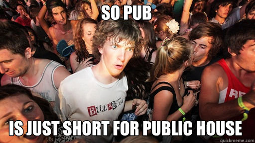 So Pub
 Is just short for Public House  Sudden Clarity Clarence