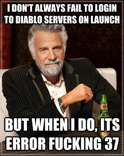 I don't always fail to login to diablo servers on launch but when i do, its ERROR FUCKING 37  The Most Interesting Man In The World