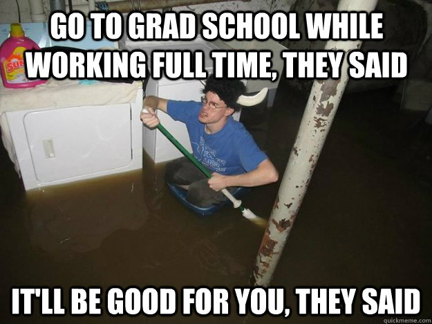 Go to grad school while working full time, they said it'll be good for you, they said - Go to grad school while working full time, they said it'll be good for you, they said  Do the laundry they said