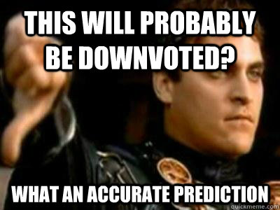 This will probably be downvoted? What an accurate prediction  Downvoting Roman