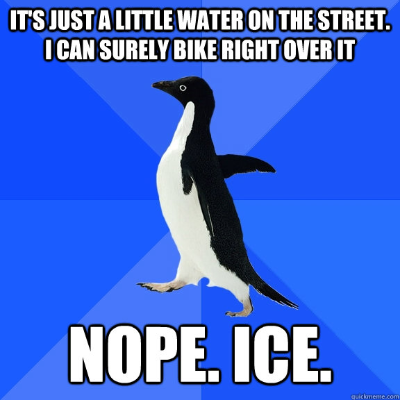 it's just a little water on the street. i can surely bike right over it nope. ice.  Socially Awkward Penguin