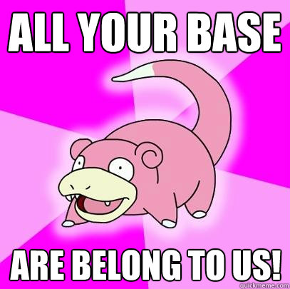 all your base are belong to us!  Slowpoke
