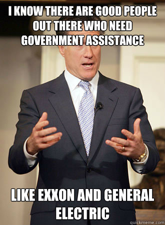 i know there are good people out there who need government assistance  like exxon and general electric  Relatable Romney
