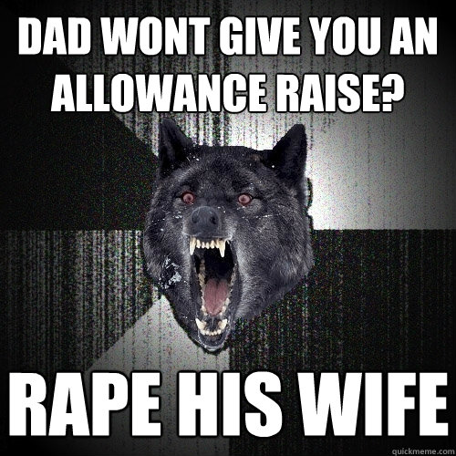 Dad wont give you an allowance raise? Rape his wife  Insanity Wolf