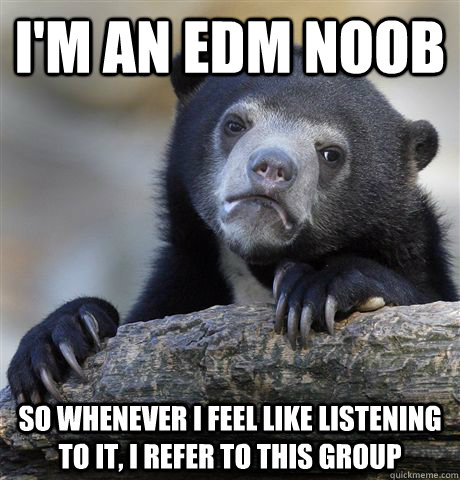 I'm an edm noob so whenever i feel like listening to it, i refer to this group  Confession Bear