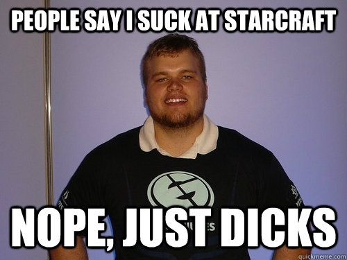 People say i suck at starcraft nope, just dicks - People say i suck at starcraft nope, just dicks  Scumbad inControL