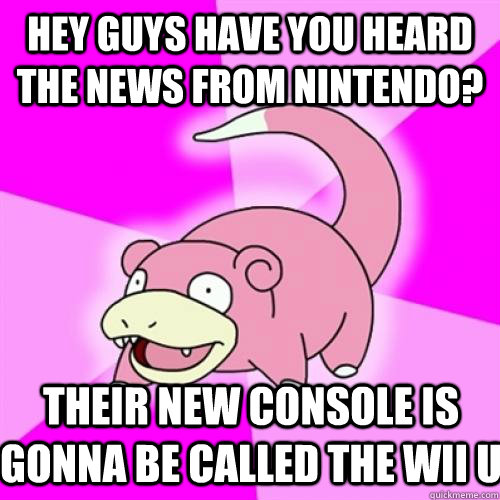 hey guys have you heard the news from nintendo? their new console is gonna be called the wii u  Slow Poke