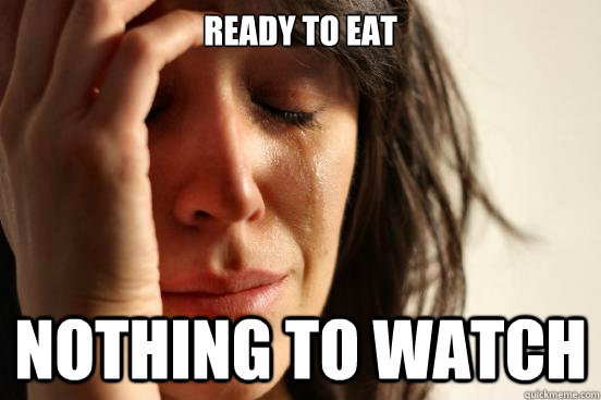 ready to eat nothing to watch - ready to eat nothing to watch  First World Problems