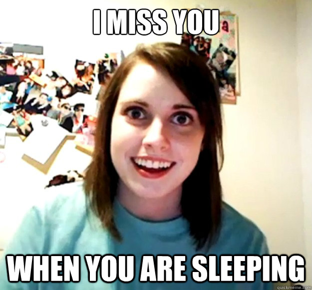 I miss you when you are sleeping  Overly Attached Girlfriend
