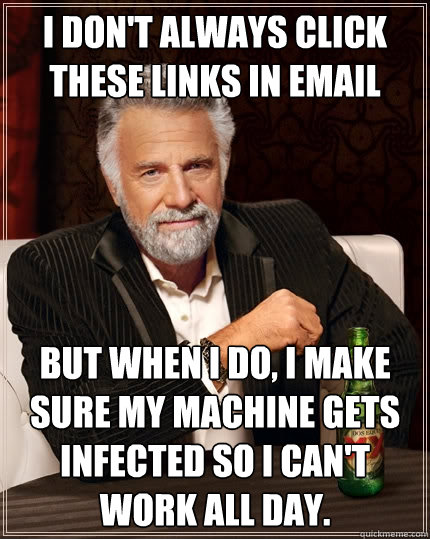 I don't always click these links in email But when I do, I make sure my machine gets infected so I can't work all day.  The Most Interesting Man In The World