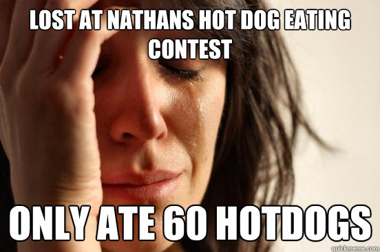 lost at nathans hot dog eating contest only ate 60 hotdogs  First World Problems