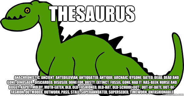 Thesaurus 	anachronistic, ancient, antediluvian, antiquated, antique, archaic, bygone, dated, dead, dead and gone, dinosaur , discarded, disused, done for, dusty, extinct, fossil, gone, had it, has-been, horse and buggy, kaput, moldy, moth-eaten, old, old  whats another word for meteor
