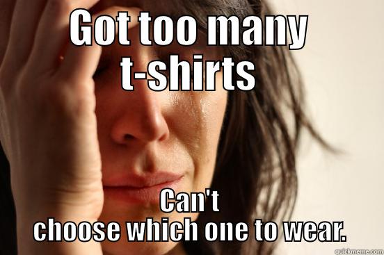 First world shirt problem - GOT TOO MANY T-SHIRTS CAN'T CHOOSE WHICH ONE TO WEAR. First World Problems
