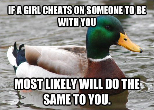 IF A GIRL CHEATS ON SOMEONE TO BE WITH YOU MOST LIKELY WILL DO THE SAME TO YOU.   Actual Advice Mallard