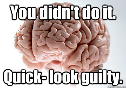You didn't do it. Quick- look guilty. - You didn't do it. Quick- look guilty.  Scumbag Brain