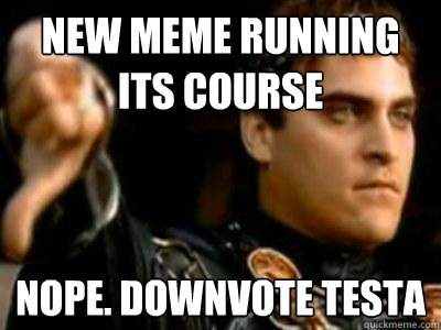 New meme running its course Nope. Downvote Testa  Downvoting Roman