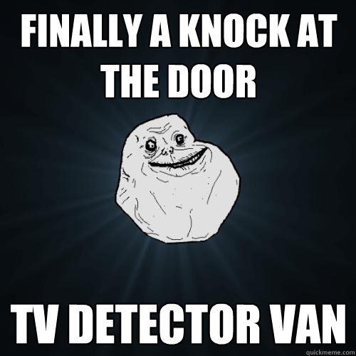 finally a knock at the door tv detector van  Forever Alone
