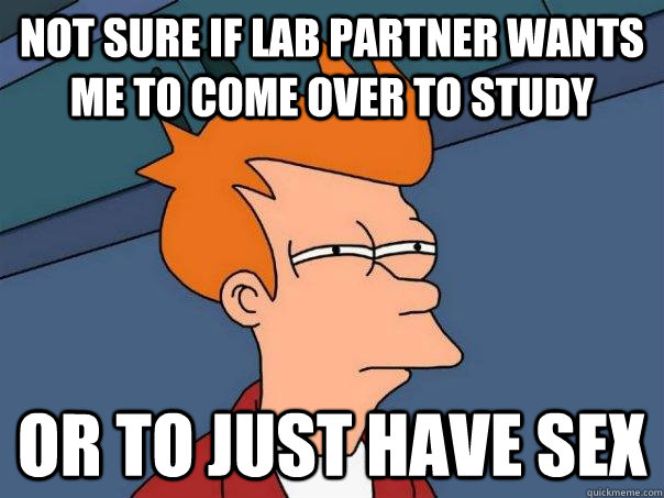 Not sure if lab partner wants me to come over to study Or to just have sex  Futurama Fry