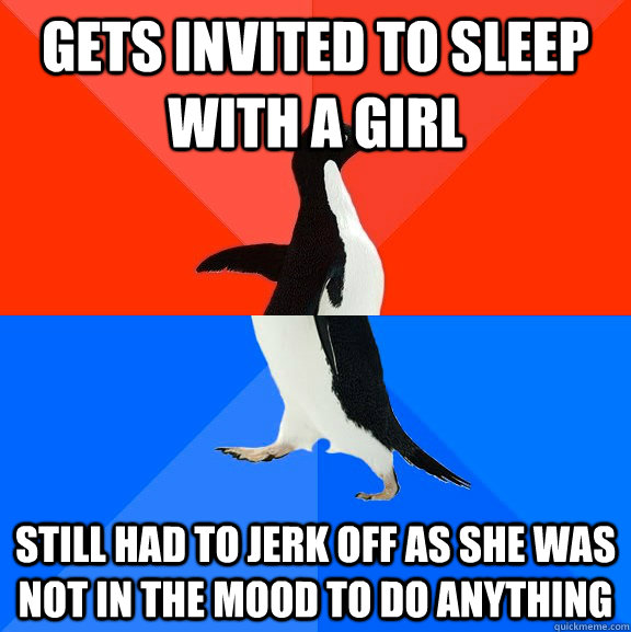 gets invited to sleep with a girl still had to jerk off as she was not in the mood to do anything  Socially Awesome Awkward Penguin