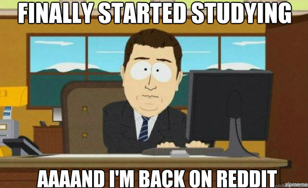 Finally Started Studying AAAAND I'm back On Reddit  aaaand its gone