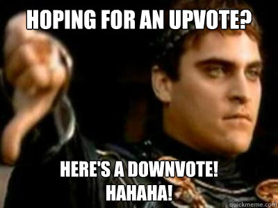 Hoping for an upvote? Here's a downvote!
Hahaha!  Downvoting Roman