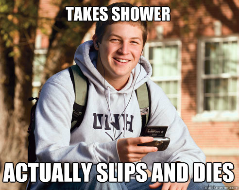 Takes shower actually slips and dies  College Freshman