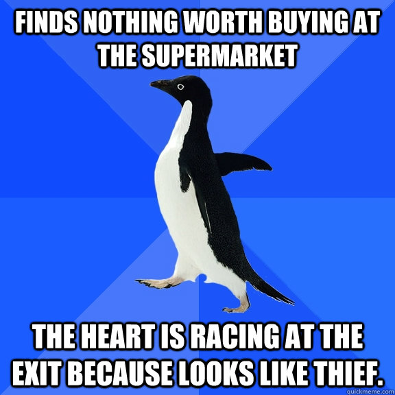 Finds nothing worth buying at the supermarket the heart is racing at the exit because looks like thief.   Socially Awkward Penguin