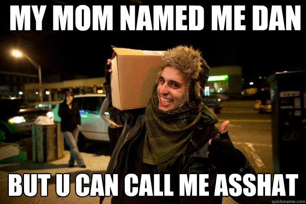 my mom named me dan but u can call me asshat  asshat
