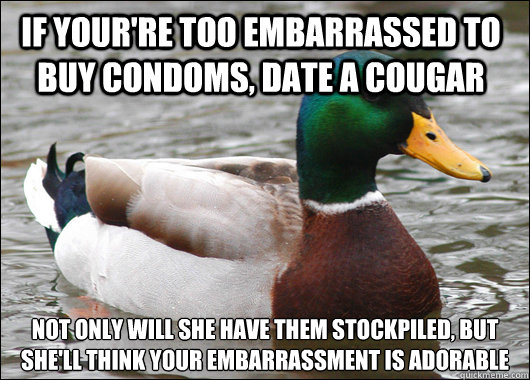 If your're too embarrassed to buy condoms, date a cougar Not only will she have them stockpiled, but she'll think your embarrassment is adorable  Actual Advice Mallard