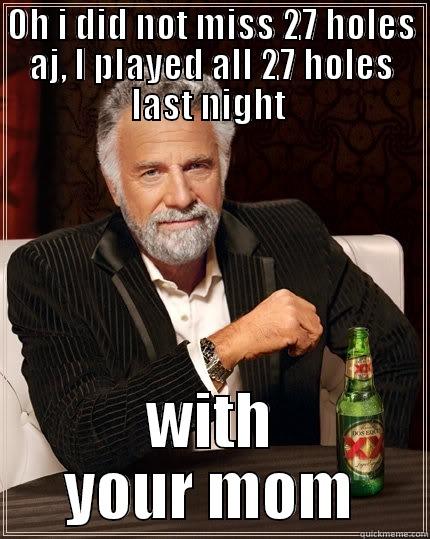 OH I DID NOT MISS 27 HOLES AJ, I PLAYED ALL 27 HOLES LAST NIGHT  WITH YOUR MOM The Most Interesting Man In The World
