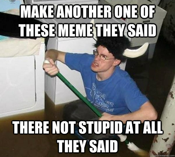 Make another one of these meme they said There not stupid at all they said  they said2