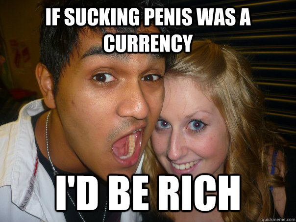 If sucking penis was a currency I'd be rich  