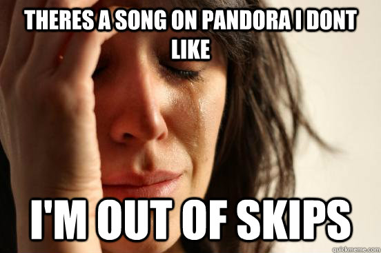 Theres a song on Pandora I dont like I'm out of skips  First World Problems