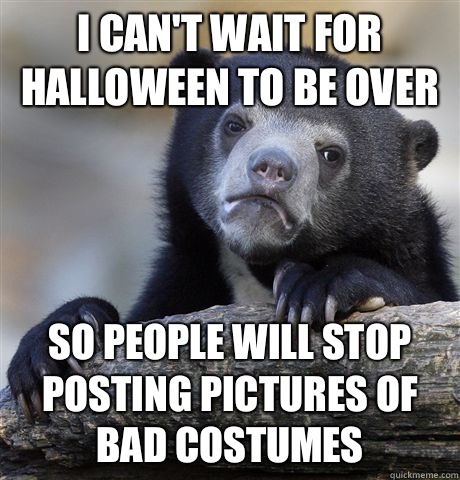 I can't wait for Halloween to be over So people will stop posting pictures of bad costumes  Confession Bear